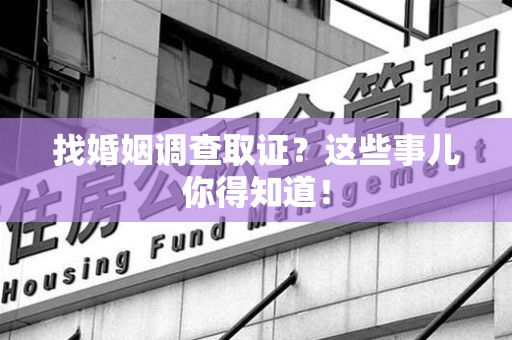 南平找婚姻调查取证？这些事儿你得知道！