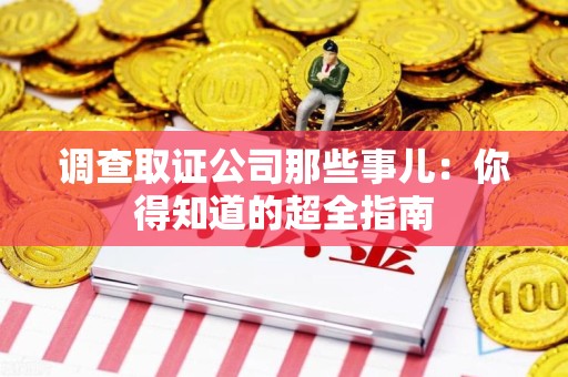 南平调查取证公司那些事儿：你得知道的超全指南