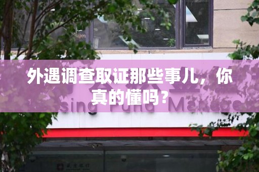 南平外遇调查取证那些事儿，你真的懂吗？