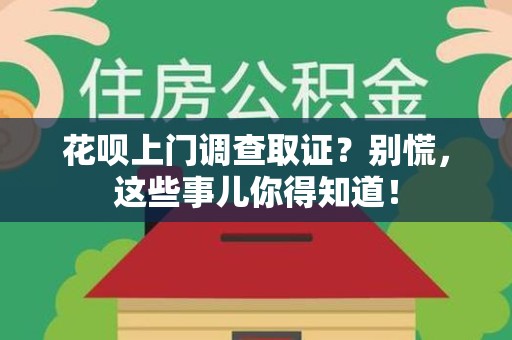 南平花呗上门调查取证？别慌，这些事儿你得知道！