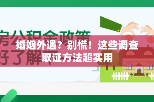 南平婚姻外遇？别慌！这些调查取证方法超实用