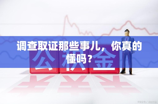 南平调查取证那些事儿，你真的懂吗？