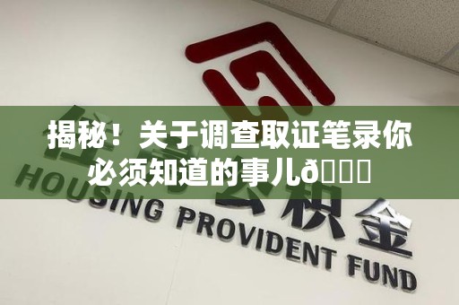 南平揭秘！关于调查取证笔录你必须知道的事儿😎