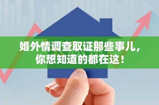 南平婚外情调查取证那些事儿，你想知道的都在这！