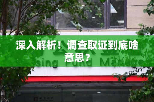 南平深入解析！调查取证到底啥意思？