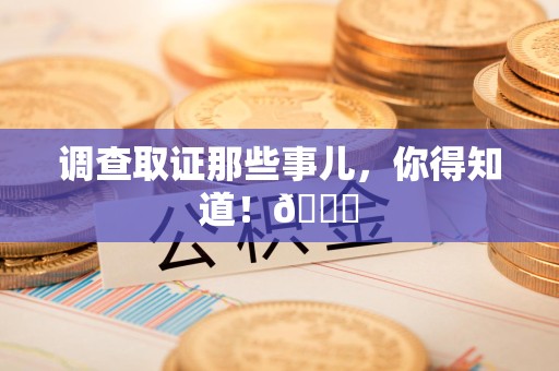 南平调查取证那些事儿，你得知道！😎