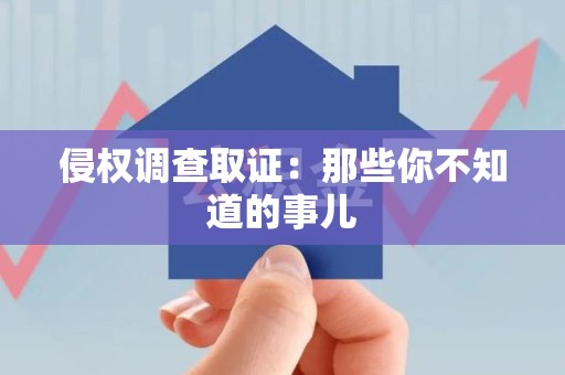 南平侵权调查取证：那些你不知道的事儿