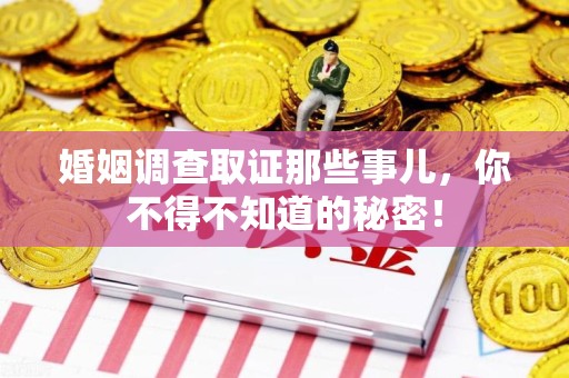 南平婚姻调查取证那些事儿，你不得不知道的秘密！