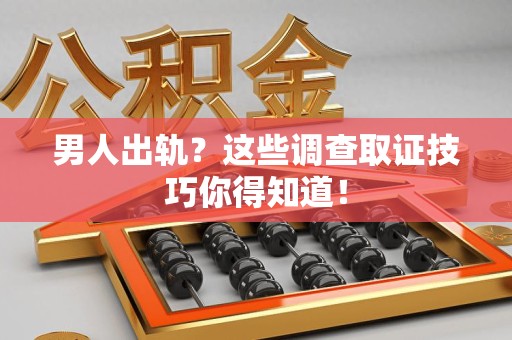 南平男人出轨？这些调查取证技巧你得知道！