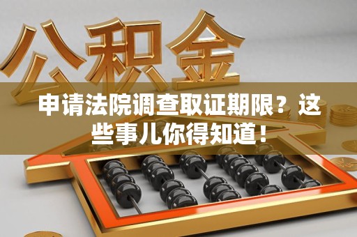 南平申请法院调查取证期限？这些事儿你得知道！