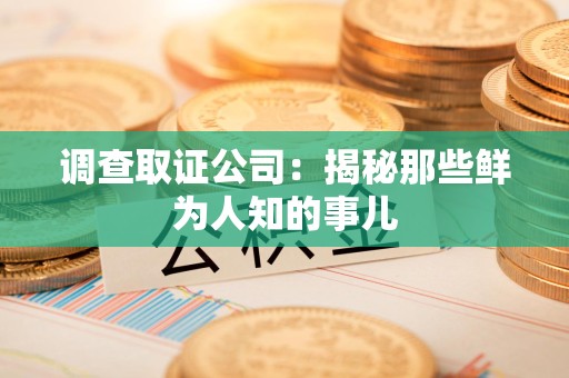 南平调查取证公司：揭秘那些鲜为人知的事儿