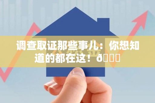 南平调查取证那些事儿：你想知道的都在这！😎