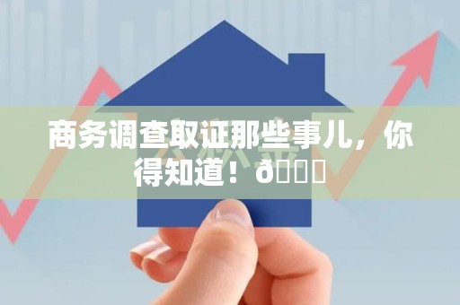 南平商务调查取证那些事儿，你得知道！😎