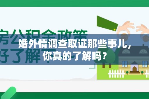 南平婚外情调查取证那些事儿，你真的了解吗？