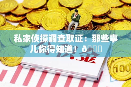 南平私家侦探调查取证：那些事儿你得知道！😎