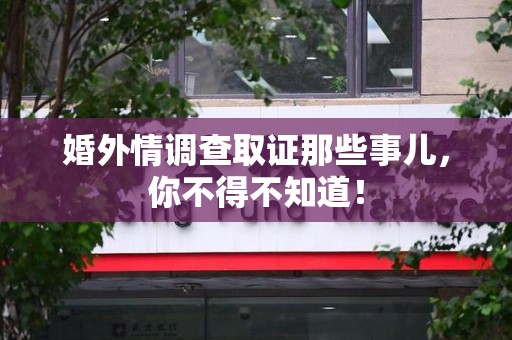 南平婚外情调查取证那些事儿，你不得不知道！