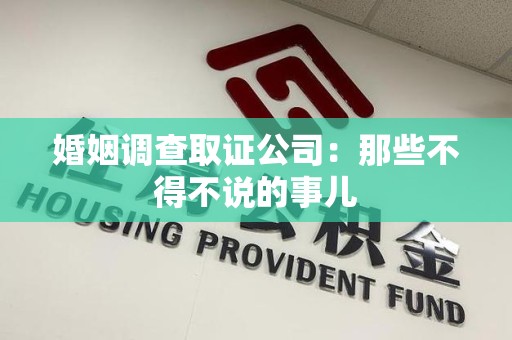 南平婚姻调查取证公司：那些不得不说的事儿