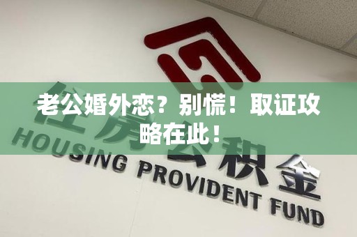 南平老公婚外恋？别慌！取证攻略在此！