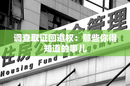 南平调查取证回避权：那些你得知道的事儿