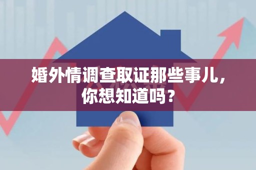 南平婚外情调查取证那些事儿，你想知道吗？