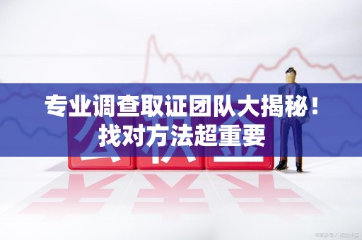 南平专业调查取证团队大揭秘！找对方法超重要