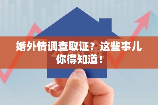 南平婚外情调查取证？这些事儿你得知道！