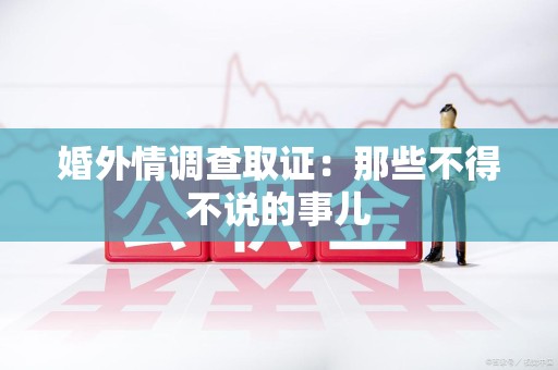 南平婚外情调查取证：那些不得不说的事儿