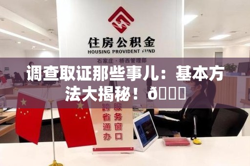 南平调查取证那些事儿：基本方法大揭秘！😎