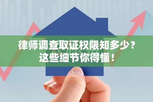 南平律师调查取证权限知多少？这些细节你得懂！