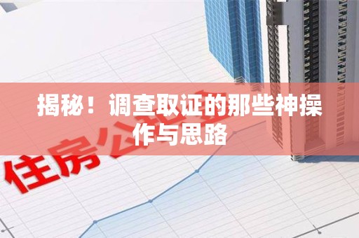 南平揭秘！调查取证的那些神操作与思路