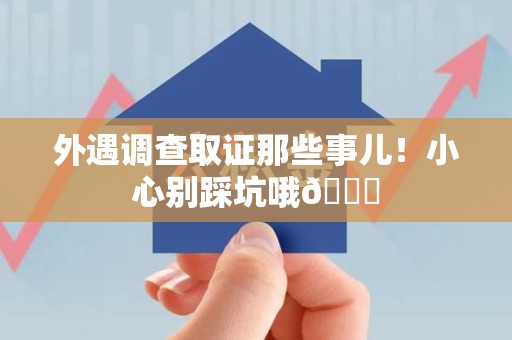 南平外遇调查取证那些事儿！小心别踩坑哦😉
