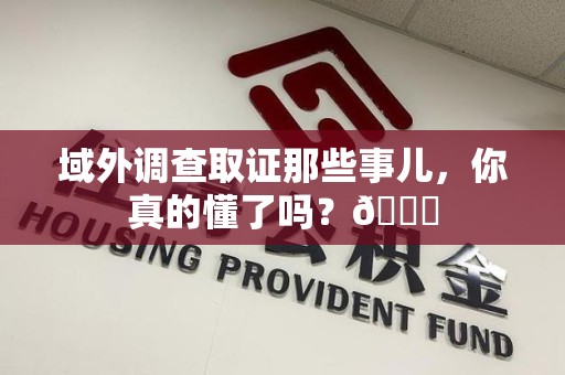 南平域外调查取证那些事儿，你真的懂了吗？😎