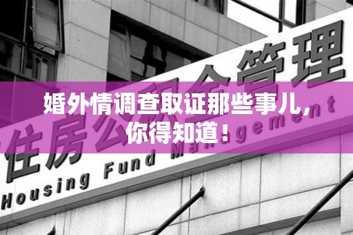 南平婚外情调查取证那些事儿，你得知道！