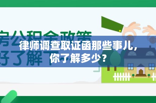 南平律师调查取证函那些事儿，你了解多少？