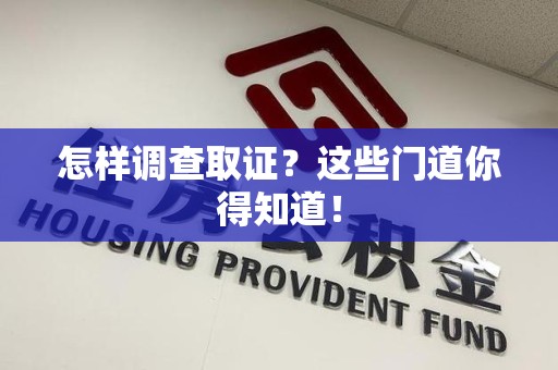 南平怎样调查取证？这些门道你得知道！