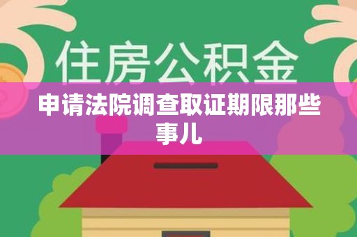 南平申请法院调查取证期限那些事儿