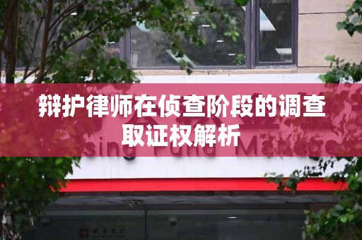 南平辩护律师在侦查阶段的调查取证权解析