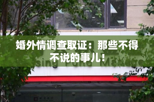 南平婚外情调查取证：那些不得不说的事儿！