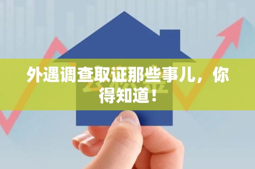 南平外遇调查取证那些事儿，你得知道！