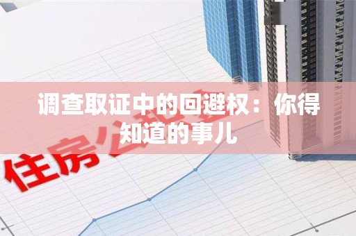 南平调查取证中的回避权：你得知道的事儿