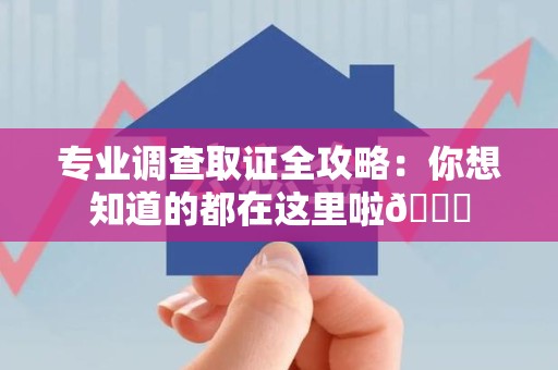 南平专业调查取证全攻略：你想知道的都在这里啦😉
