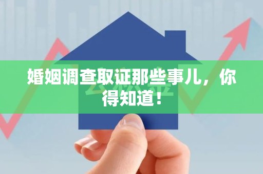 南平婚姻调查取证那些事儿，你得知道！