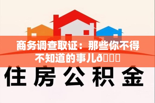 南平商务调查取证：那些你不得不知道的事儿😎