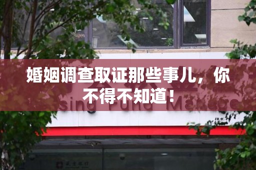 南平婚姻调查取证那些事儿，你不得不知道！