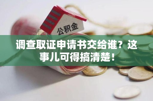 南平调查取证申请书交给谁？这事儿可得搞清楚！