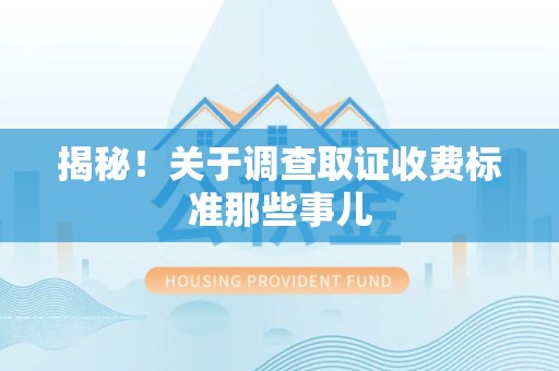 南平揭秘！关于调查取证收费标准那些事儿