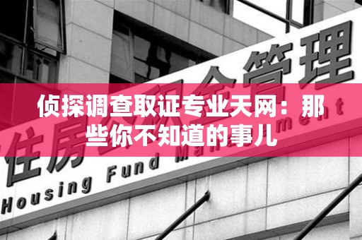 南平侦探调查取证专业天网：那些你不知道的事儿
