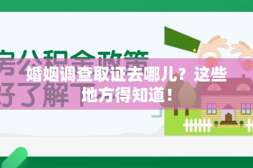 南平婚姻调查取证去哪儿？这些地方得知道！