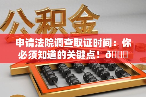 南平申请法院调查取证时间：你必须知道的关键点！😎