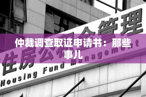 南平仲裁调查取证申请书：那些事儿